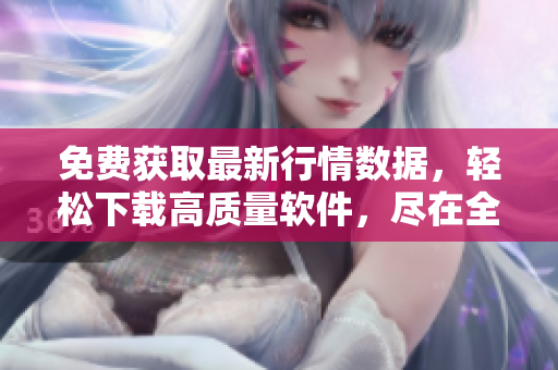 免费获取最新行情数据，轻松下载高质量软件，尽在全新软件之家！