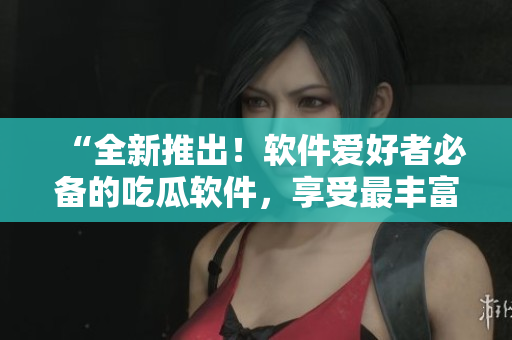 “全新推出！软件爱好者必备的吃瓜软件，享受最丰富的软件知识大餐！”