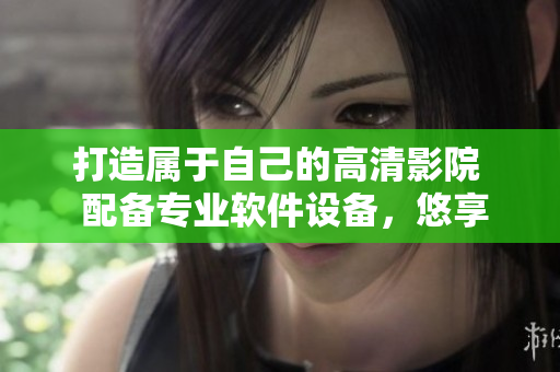 打造属于自己的高清影院  配备专业软件设备，悠享私人影视空间
