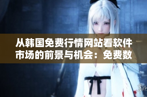 从韩国免费行情网站看软件市场的前景与机会：免费数据提供新势能
