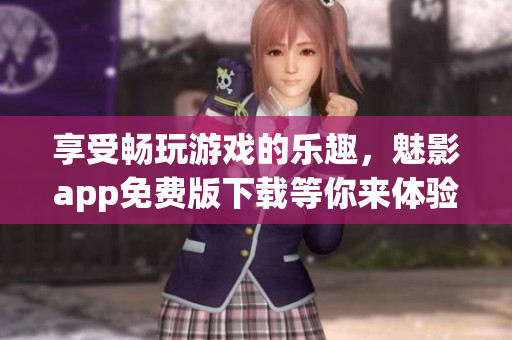 享受畅玩游戏的乐趣，魅影app免费版下载等你来体验!