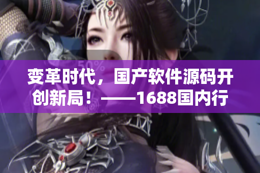 变革时代，国产软件源码开创新局！——1688国内行业领跑者