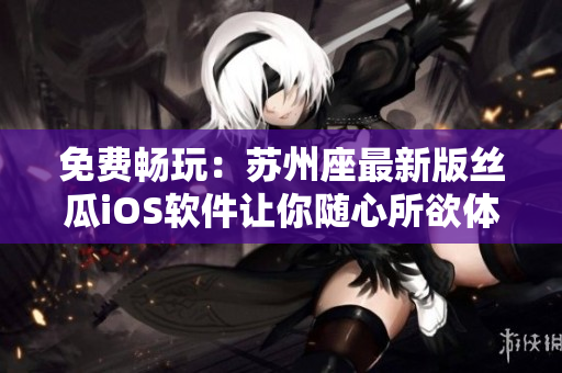 免费畅玩：苏州座最新版丝瓜iOS软件让你随心所欲体验浏览的极致乐趣