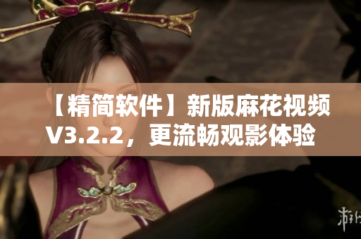 【精简软件】新版麻花视频V3.2.2，更流畅观影体验！