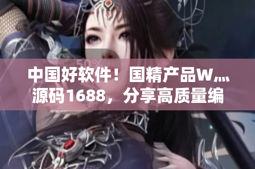中国好软件！国精产品W灬源码1688，分享高质量编程思路！