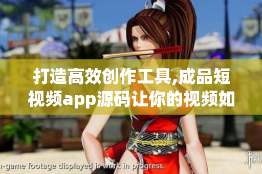 打造高效创作工具,成品短视频app源码让你的视频如虎添翼