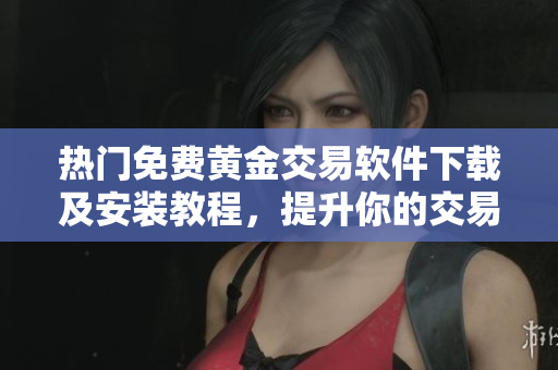 热门免费黄金交易软件下载及安装教程，提升你的交易经验与盈利能力