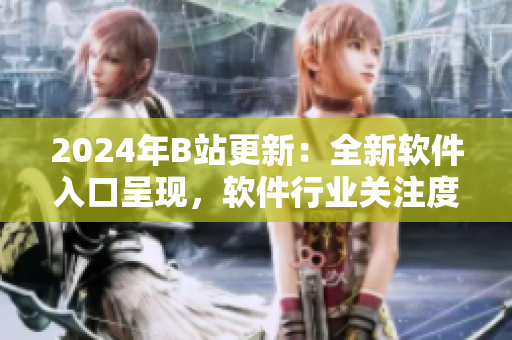 2024年B站更新：全新软件入口呈现，软件行业关注度提升