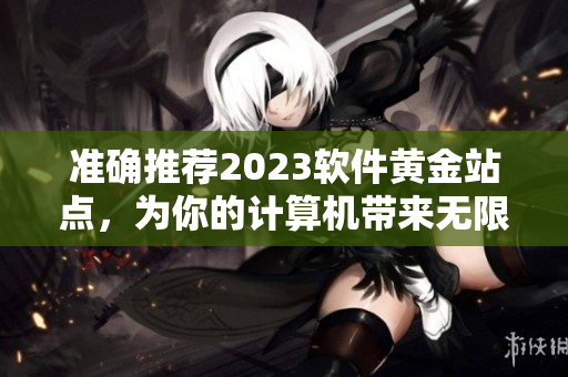 准确推荐2023软件黄金站点，为你的计算机带来无限可能！