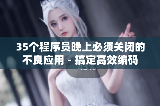 35个程序员晚上必须关闭的不良应用 - 搞定高效编码
