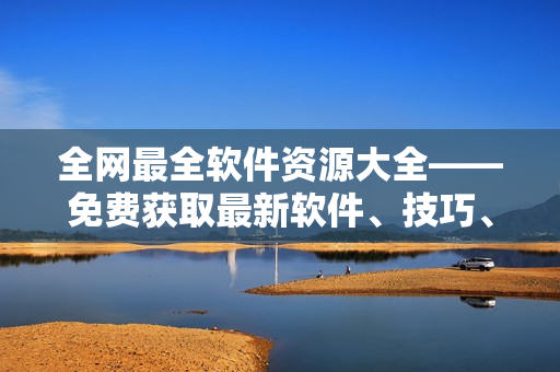 全网最全软件资源大全——免费获取最新软件、技巧、教程、下载攻略！
