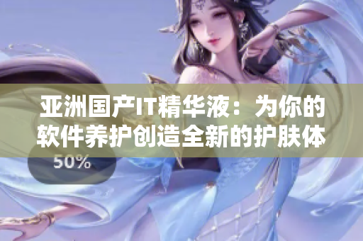 亚洲国产IT精华液：为你的软件养护创造全新的护肤体验