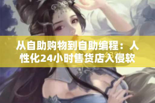 从自助购物到自助编程：人性化24小时售货店入侵软件领域