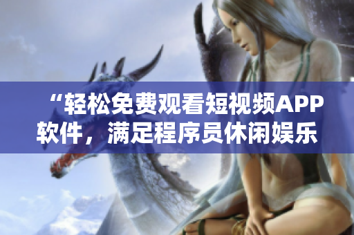 “轻松免费观看短视频APP软件，满足程序员休闲娱乐需求”