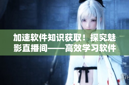 加速软件知识获取！探究魅影直播间——高效学习软件技术的秘密