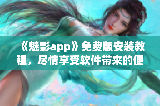 《魅影app》免费版安装教程，尽情享受软件带来的便捷和快乐！