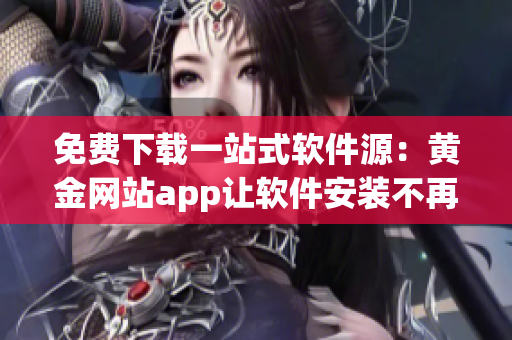 免费下载一站式软件源：黄金网站app让软件安装不再烦恼！