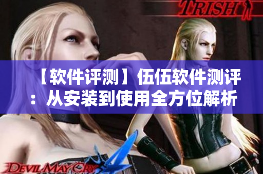 【软件评测】伍伍软件测评：从安装到使用全方位解析！