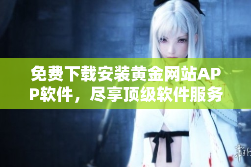 免费下载安装黄金网站APP软件，尽享顶级软件服务体验！