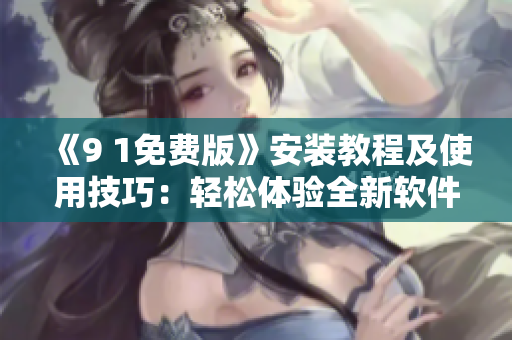 《9 1免费版》安装教程及使用技巧：轻松体验全新软件功能！