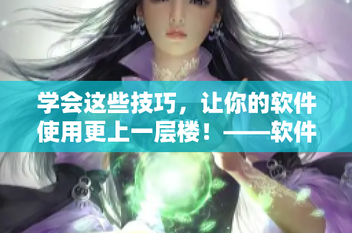 学会这些技巧，让你的软件使用更上一层楼！——软件使用技巧详解