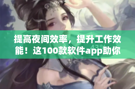 提高夜间效率，提升工作效能！这100款软件app助你事半功倍