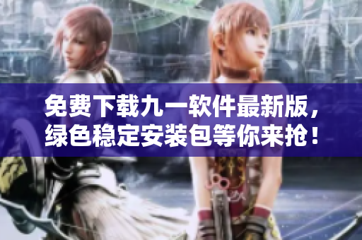 免费下载九一软件最新版，绿色稳定安装包等你来抢！