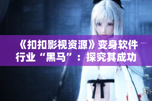 《扣扣影视资源》变身软件行业“黑马”：探究其成功之道