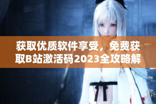 获取优质软件享受，免费获取B站激活码2023全攻略解析