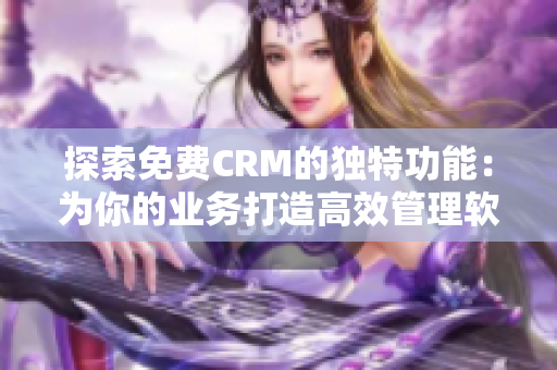 探索免费CRM的独特功能：为你的业务打造高效管理软件