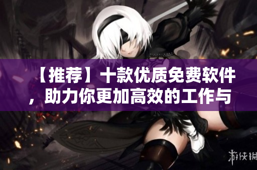 【推荐】十款优质免费软件，助力你更加高效的工作与生活