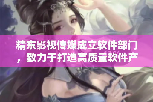精东影视传媒成立软件部门，致力于打造高质量软件产品