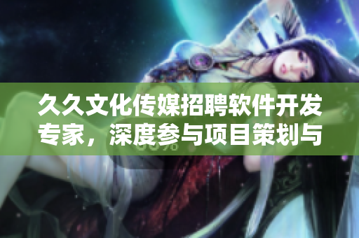 久久文化传媒招聘软件开发专家，深度参与项目策划与开发