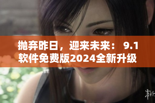 抛弃昨日，迎来未来： 9.1软件免费版2024全新升级