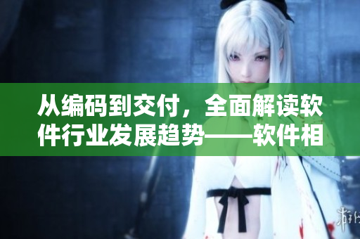 从编码到交付，全面解读软件行业发展趋势——软件相关全攻略