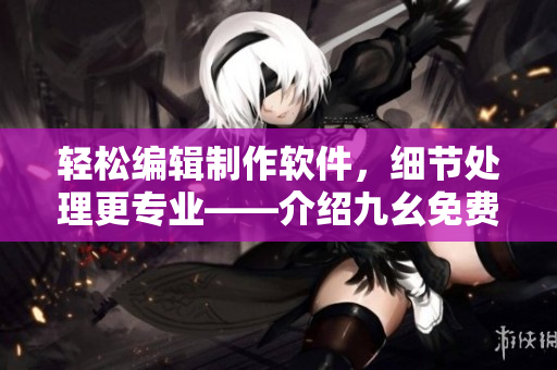 轻松编辑制作软件，细节处理更专业——介绍九幺免费版网站