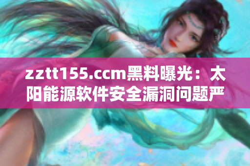 zztt155.ccm黑料曝光：太阳能源软件安全漏洞问题严重