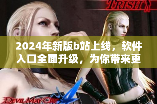 2024年新版b站上线，软件入口全面升级，为你带来更优质的观看体验