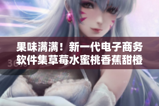 果味满满！新一代电子商务软件集草莓水蜜桃香蕉甜橙芒果于一身