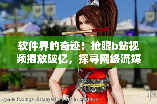 软件界的奇迹！抢眼b站视频播放破亿，探寻网络流媒体技术之妙