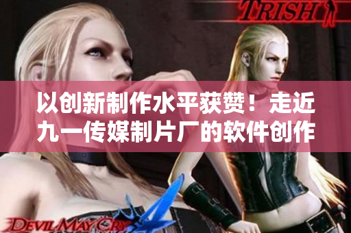 以创新制作水平获赞!走近九一传媒制片厂的软件创作班底 以创新制作水平获赞!走近九一传媒制片厂的软件创作班底