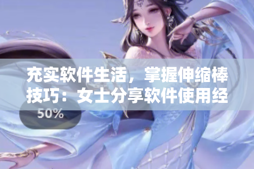 充实软件生活，掌握伸缩棒技巧：女士分享软件使用经验
