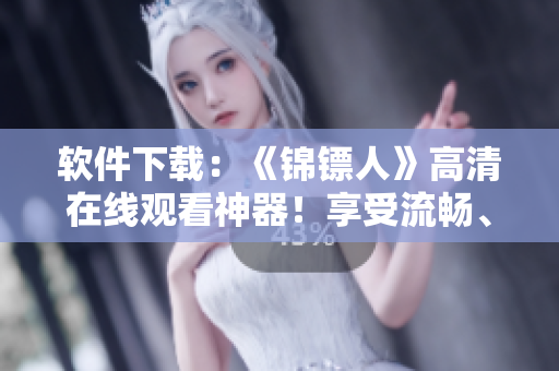 软件下载：《锦镖人》高清在线观看神器！享受流畅、稳定的播放体验！