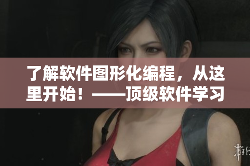 了解软件图形化编程，从这里开始！——顶级软件学习资源推荐