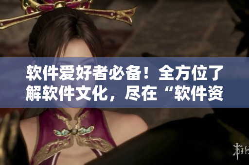 软件爱好者必备！全方位了解软件文化，尽在“软件资讯大全”