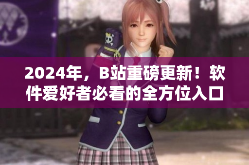 2024年，B站重磅更新！软件爱好者必看的全方位入口解读