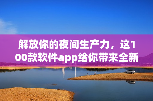 解放你的夜间生产力，这100款软件app给你带来全新体验