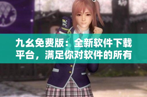 九幺免费版：全新软件下载平台，满足你对软件的所有需求