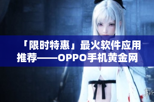 「限时特惠」最火软件应用推荐——OPPO手机黄金网站应用列表！
