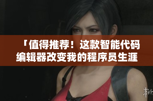 「值得推荐！这款智能代码编辑器改变我的程序员生涯！」